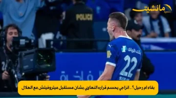 بقاء أم رحيل؟.. إنزاجي يحسم قراره النهائي بشأن مستقبل ميتروفيتش مع الهلال